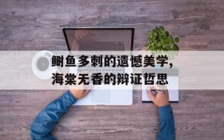 鲥鱼多刺的遗憾美学,海棠无香的辩证哲思