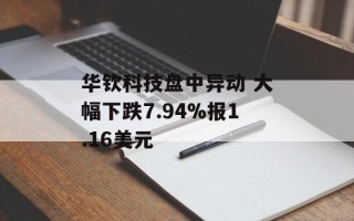 华钦科技盘中异动 大幅下跌7.94%报1.16美元