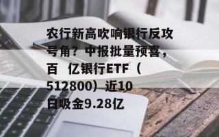 农行新高吹响银行反攻号角？中报批量预喜，百  亿银行ETF（512800）近10日吸金9.28亿
