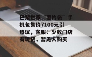 巴黎世家“薯片袋”手机包售价7100元引热议，客服：少数门店有现货，暂无人购买