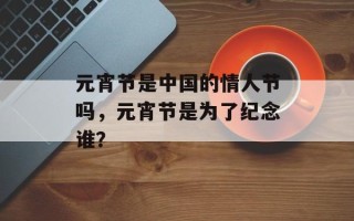元宵节是中国的情人节吗，元宵节是为了纪念谁？