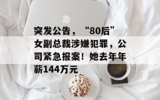 突发公告，“80后”女副总裁涉嫌犯罪，公司紧急报案！她去年年薪144万元