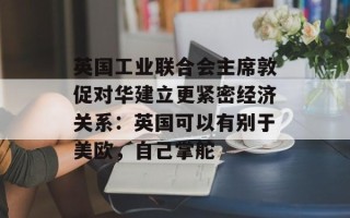 英国工业联合会主席敦促对华建立更紧密经济关系：英国可以有别于美欧，自己掌舵