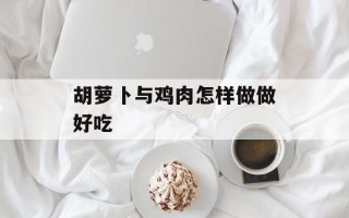 胡萝卜与鸡肉怎样做做好吃