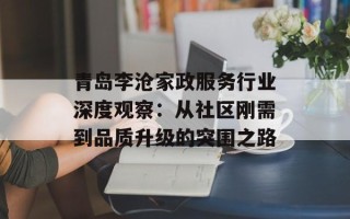 青岛李沧家政服务行业深度观察：从社区刚需到品质升级的突围之路