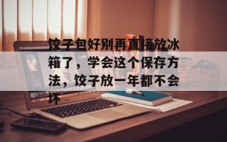 饺子包好别再直接放冰箱了，学会这个保存方法，饺子放一年都不会坏