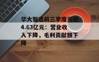 华大智造前三季度亏损4.63亿元：营业收入下降，毛利贡献额下降