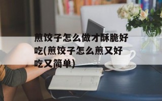 煎饺子怎么做才酥脆好吃(煎饺子怎么煎又好吃又简单)