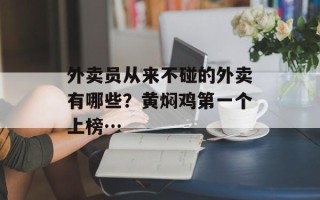 外卖员从来不碰的外卖有哪些？黄焖鸡第一个上榜…