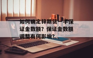 如何确定锌期货一手保证金数额？保证金数额调整有何影响？