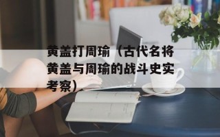 黄盖打周瑜（古代名将黄盖与周瑜的战斗史实考察）