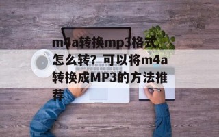 m4a转换mp3格式怎么转？可以将m4a转换成MP3的方法推荐