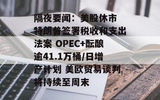 隔夜要闻：美股休市 特朗普签署税收和支出法案 OPEC+酝酿逾41.1万桶/日增产计划 美欧贸易谈判将持续至周末