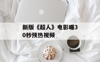 新版《超人》电影曝30秒预热视频