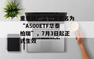重量级产品官宣更名为“A500ETF华泰柏瑞”，7月3日起正式生效
