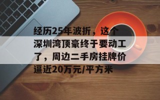 经历25年波折，这个深圳湾顶豪终于要动工了，周边二手房挂牌价逼近20万元/平方米