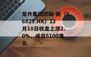 龙升集团控股-新（06829.HK）12月18日收盘上涨2.0%，成交5100港元