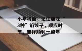 小年将至，记住要吃“3种”馅饺子，顺应时节，吉祥顺利一整年