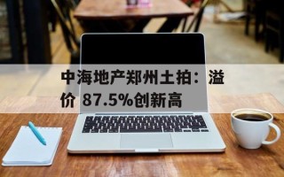 中海地产郑州土拍：溢价 87.5%创新高