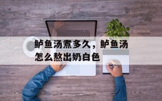 鲈鱼汤煮多久，鲈鱼汤怎么熬出奶白色