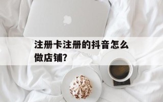 注册卡注册的抖音怎么做店铺？