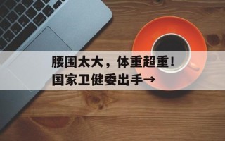 腰围太大，体重超重！国家卫健委出手→