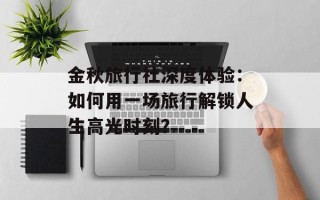 金秋旅行社深度体验：如何用一场旅行解锁人生高光时刻？
