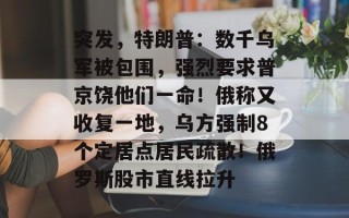 突发，特朗普：数千乌军被包围，强烈要求普京饶他们一命！俄称又收复一地，乌方强制8个定居点居民疏散！俄罗斯股市直线拉升