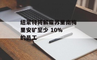 纽蒙特将解雇苏里南梅里安矿至少 10% 的员工