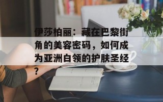 伊莎柏丽：藏在巴黎街角的美容密码，如何成为亚洲白领的护肤圣经？