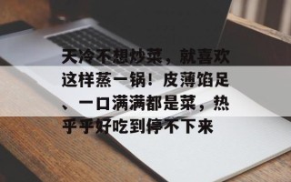天冷不想炒菜，就喜欢这样蒸一锅！皮薄馅足、一口满满都是菜，热乎乎好吃到停不下来