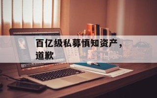 百亿级私募慎知资产，道歉