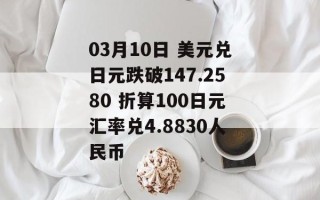 03月10日 美元兑日元跌破147.2580 折算100日元汇率兑4.8830人民币