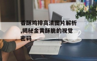 香酥鸡排高清图片解析,揭秘金黄酥脆的视觉密码
