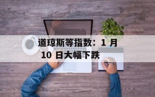 道琼斯等指数：1 月 10 日大幅下跌
