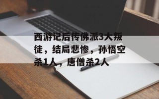 西游记后传佛派3大叛徒，结局悲惨，孙悟空杀1人，唐僧杀2人