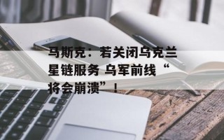 马斯克：若关闭乌克兰星链服务 乌军前线“将会崩溃”！
