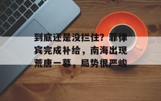 到底还是没拦住？菲律宾完成补给，南海出现荒唐一幕，局势很严峻