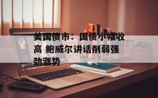 美国债市：国债小幅收高 鲍威尔讲话削弱强劲涨势