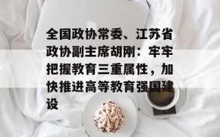全国政协常委、江苏省政协副主席胡刚：牢牢把握教育三重属性，加快推进高等教育强国建设