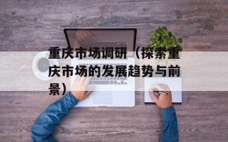 重庆市场调研（探索重庆市场的发展趋势与前景）