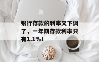 银行存款的利率又下调了，一年期存款利率只有1.1%！