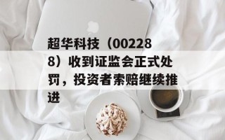 超华科技（002288）收到证监会正式处罚，投资者索赔继续推进