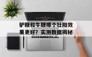 驴鞭和牛鞭哪个壮阳效果更好？实测数据揭秘
