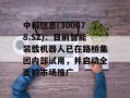 中科信息(300678.SZ)：目前智能装载机器人已在路桥集团内部试用，并启动全面的市场推广