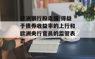 欧洲银行股走强 得益于债券收益率的上行和欧洲央行官员的监管表态