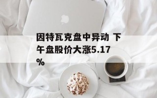 因特瓦克盘中异动 下午盘股价大涨5.17%