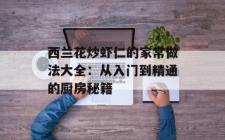 西兰花炒虾仁的家常做法大全：从入门到精通的厨房秘籍