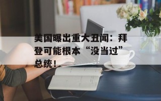 美国曝出重大丑闻：拜登可能根本“没当过”总统！