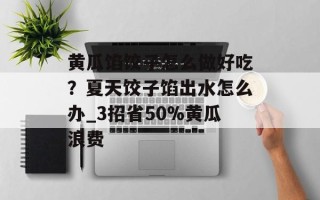 黄瓜馅饺子怎么做好吃？夏天饺子馅出水怎么办_3招省50%黄瓜浪费